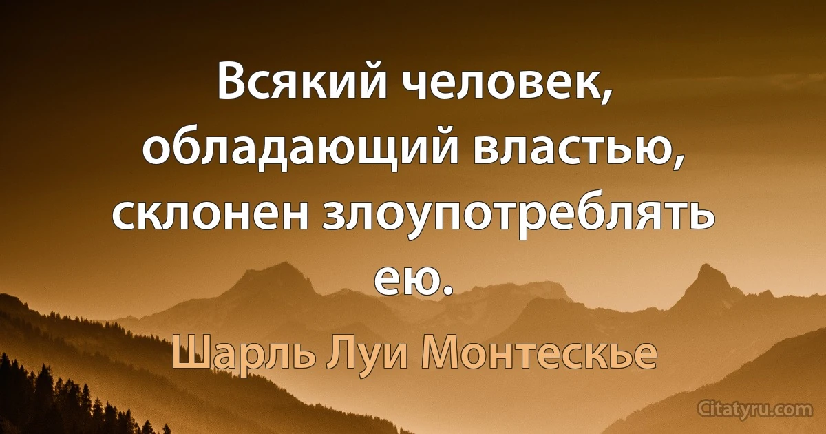 Всякий человек, обладающий властью, склонен злоупотреблять ею. (Шарль Луи Монтескье)