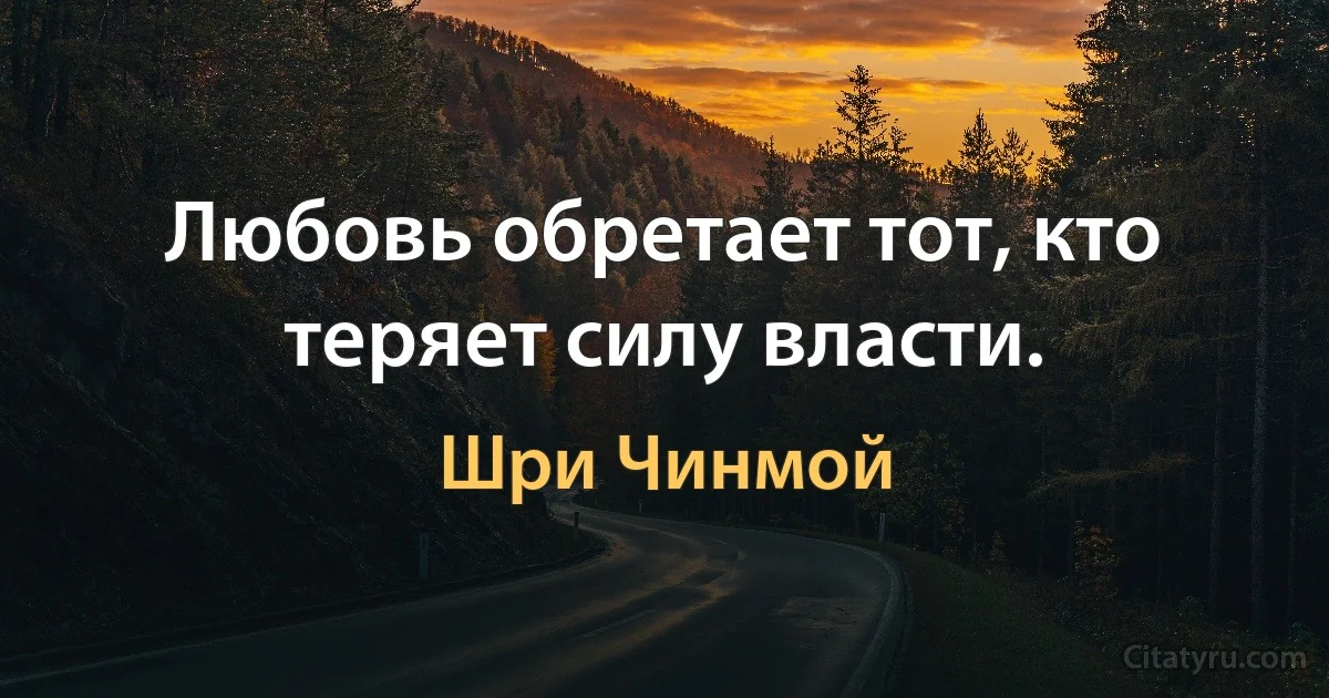 Любовь обретает тот, кто теряет силу власти. (Шри Чинмой)