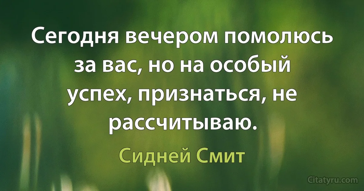 Сегодня вечером помолюсь за вас, но на особый успех, признаться, не рассчитываю. (Сидней Смит)