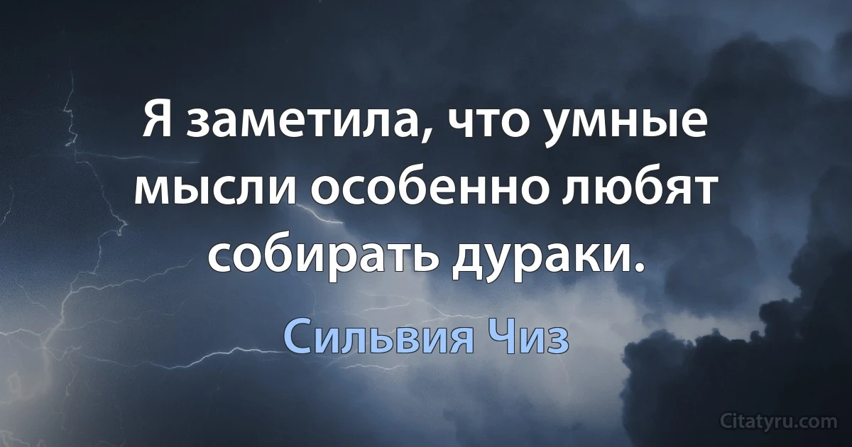 Я заметила, что умные мысли особенно любят собирать дураки. (Сильвия Чиз)