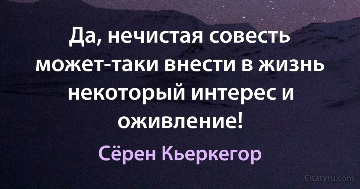 Да, нечистая совесть может-таки внести в жизнь некоторый интерес и оживление! (Сёрен Кьеркегор)