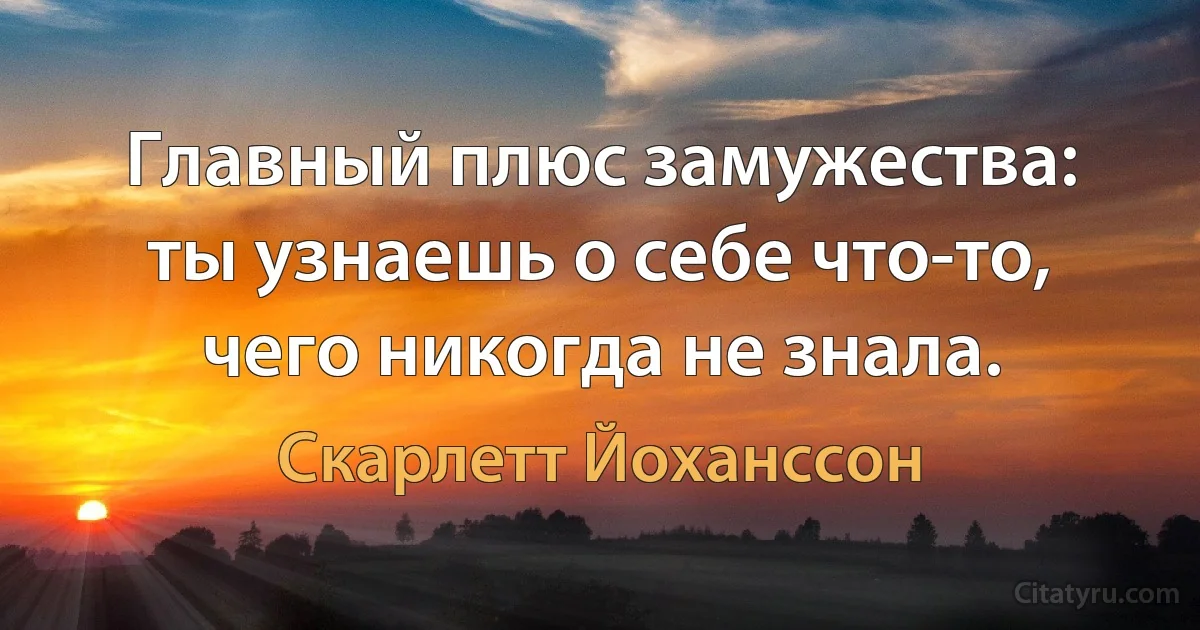 Главный плюс замужества: ты узнаешь о себе что-то, чего никогда не знала. (Скарлетт Йоханссон)