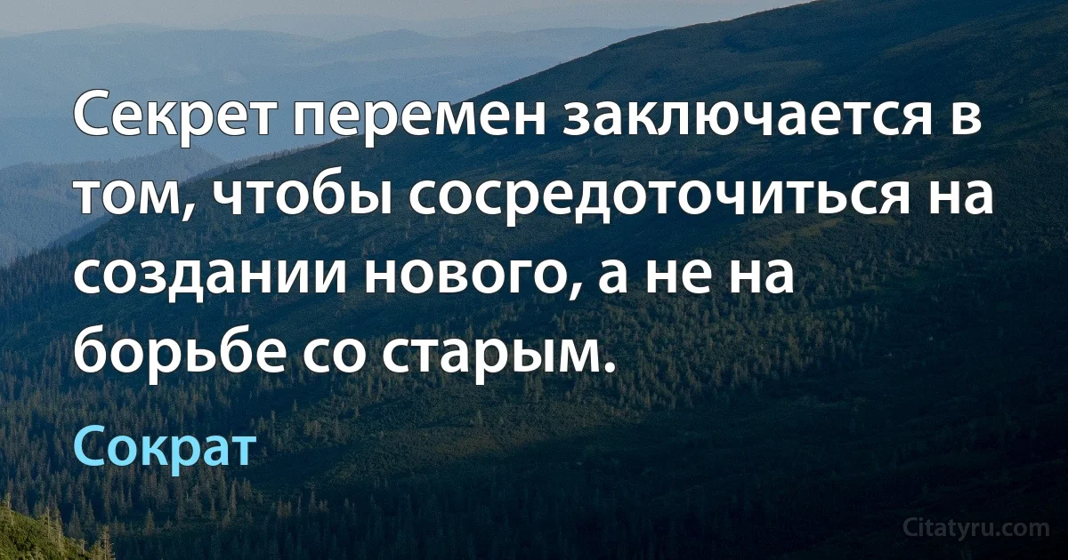 Секрет перемен заключается в том, чтобы сосредоточиться на создании нового, а не на борьбе со старым. (Сократ)