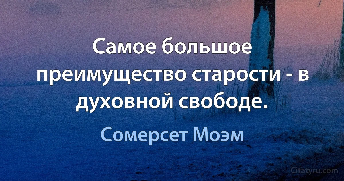 Самое большое преимущество старости - в духовной свободе. (Сомерсет Моэм)