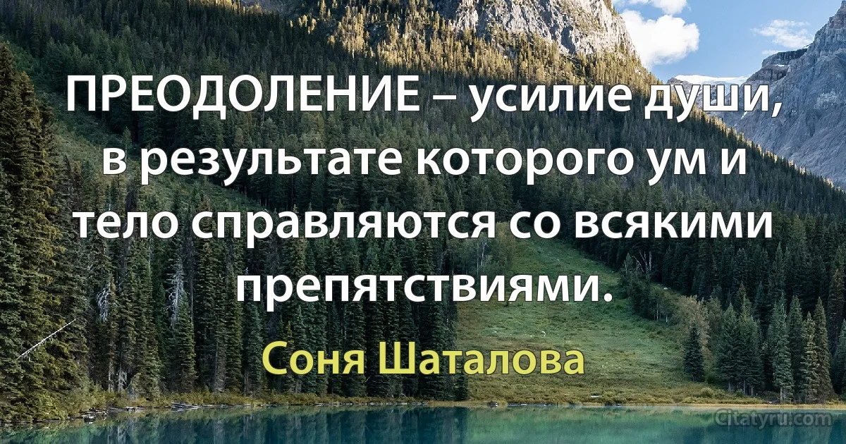 ПРЕОДОЛЕНИЕ – усилие души, в результате которого ум и тело справляются со всякими препятствиями. (Соня Шаталова)