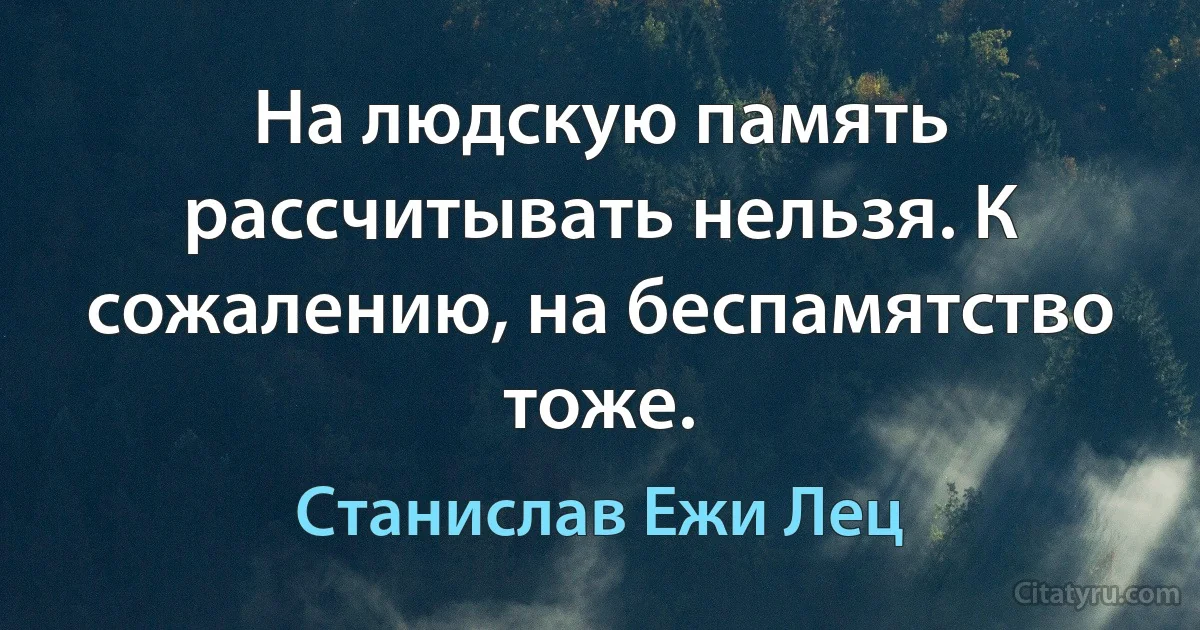 На людскую память рассчитывать нельзя. К сожалению, на беспамятство тоже. (Станислав Ежи Лец)