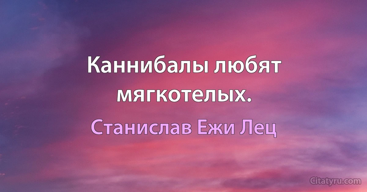 Каннибалы любят мягкотелых. (Станислав Ежи Лец)