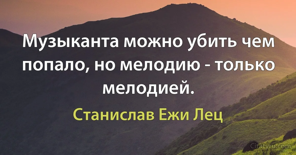 Музыканта можно убить чем попало, но мелодию - только мелодией. (Станислав Ежи Лец)