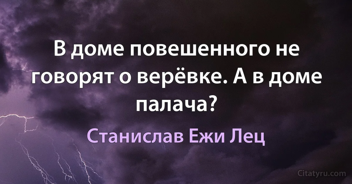 В доме повешенного не говорят о верёвке. А в доме палача? (Станислав Ежи Лец)