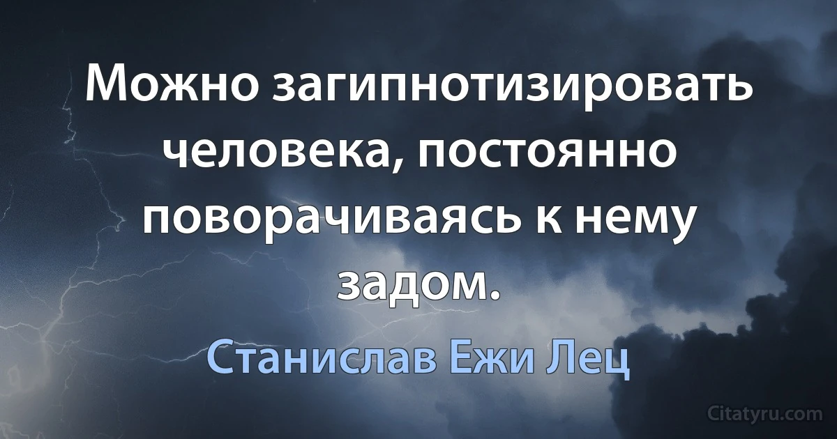 Можно загипнотизировать человека, постоянно поворачиваясь к нему задом. (Станислав Ежи Лец)