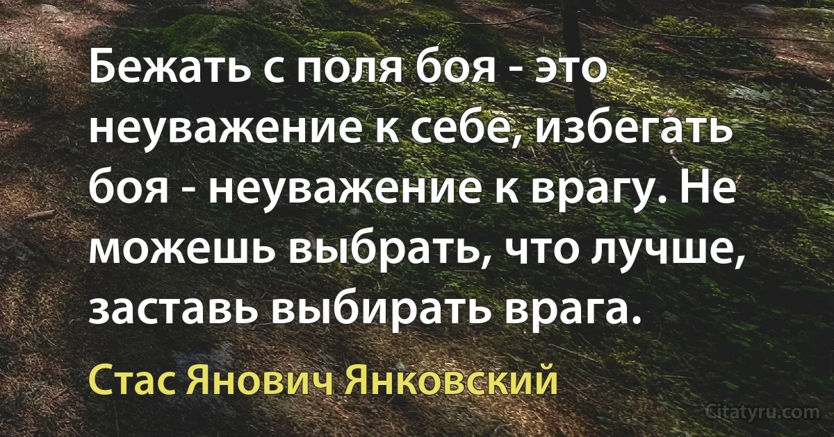 Бежать с поля боя - это неуважение к себе, избегать боя - неуважение к врагу. Не можешь выбрать, что лучше, заставь выбирать врага. (Стас Янович Янковский)