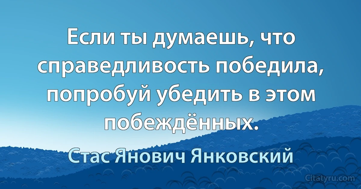 Если ты думаешь, что справедливость победила, попробуй убедить в этом побеждённых. (Стас Янович Янковский)