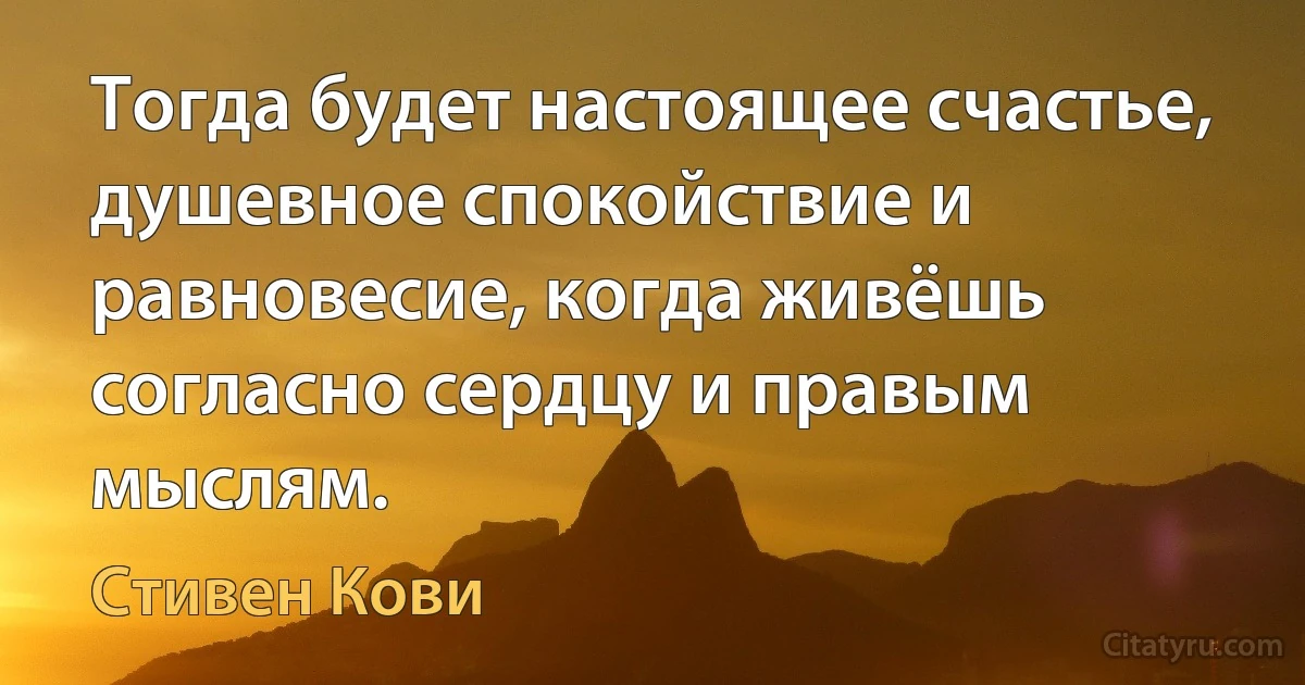 Тогда будет настоящее счастье, душевное спокойствие и равновесие, когда живёшь согласно сердцу и правым мыслям. (Стивен Кови)