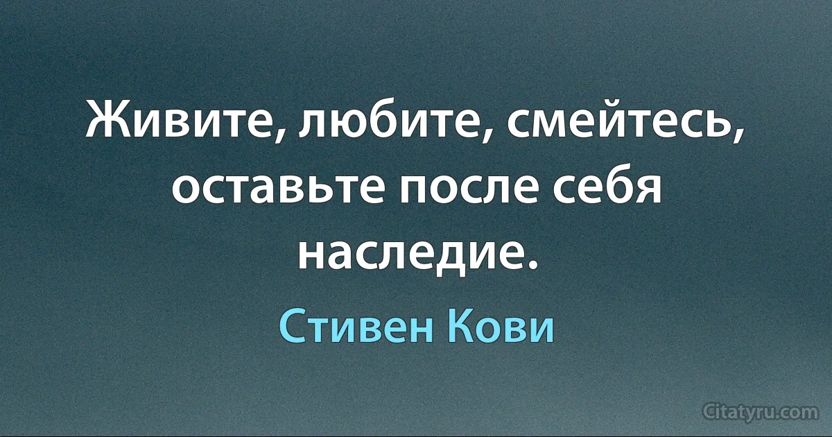 Живите, любите, смейтесь, оставьте после себя наследие. (Стивен Кови)