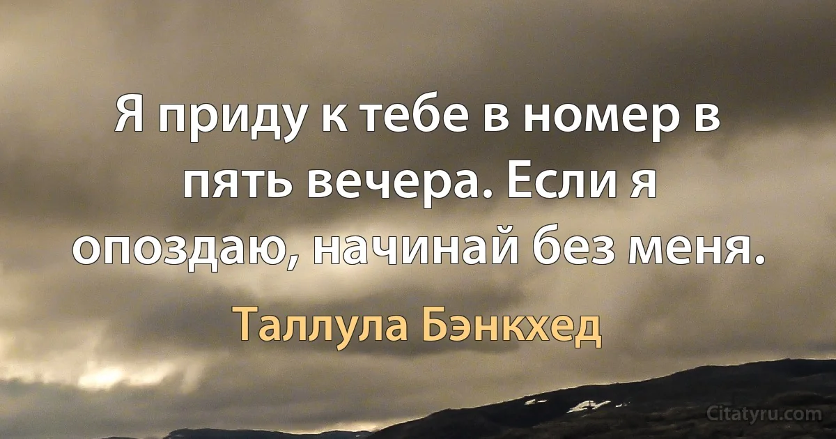 Я приду к тебе в номер в пять вечера. Если я опоздаю, начинай без меня. (Таллула Бэнкхед)