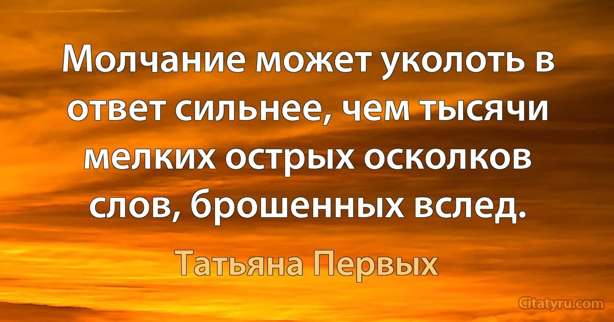 Молчание может уколоть в ответ сильнее, чем тысячи мелких острых осколков слов, брошенных вслед. (Татьяна Первых)