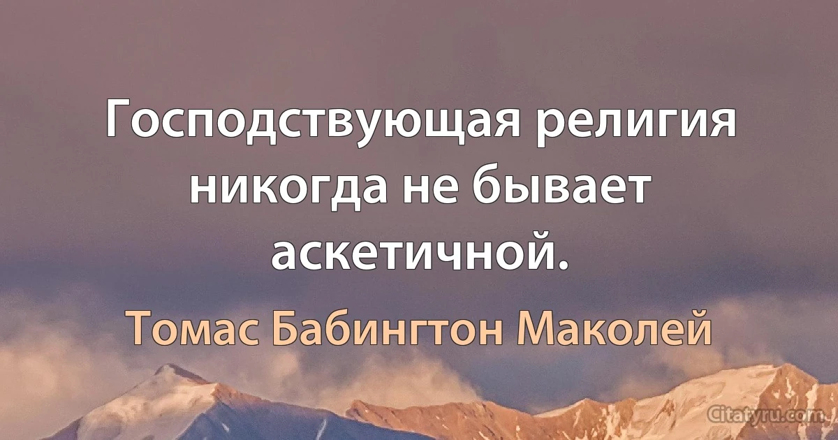 Господствующая религия никогда не бывает аскетичной. (Томас Бабингтон Маколей)