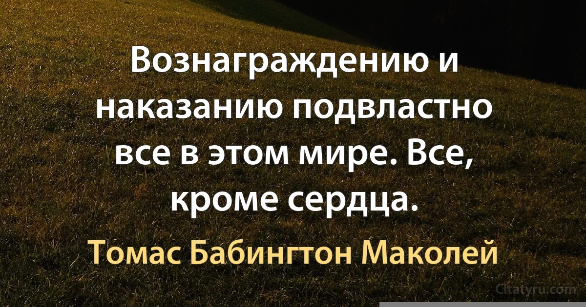 Вознаграждению и наказанию подвластно все в этом мире. Все, кроме сердца. (Томас Бабингтон Маколей)