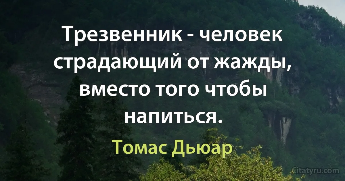 Трезвенник - человек страдающий от жажды, вместо того чтобы напиться. (Томас Дьюар)