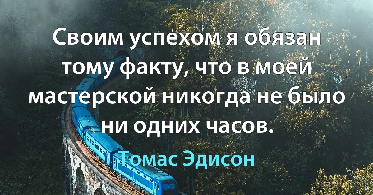 Своим успехом я обязан тому факту, что в моей мастерской никогда не было ни одних часов. (Томас Эдисон)