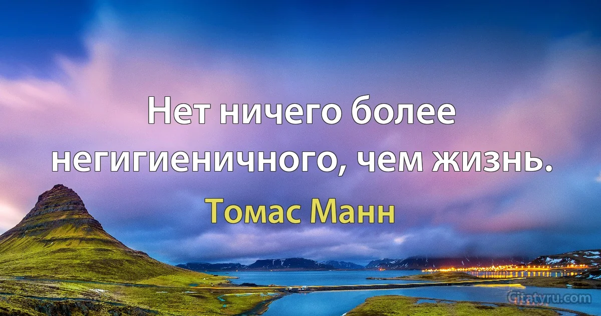 Нет ничего более негигиеничного, чем жизнь. (Томас Манн)