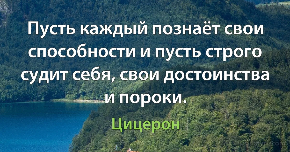 Пусть каждый познаёт свои способности и пусть строго судит себя, свои достоинства и пороки. (Цицерон)