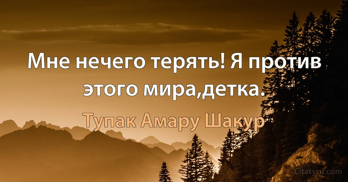 Мне нечего терять! Я против этого мира,детка. (Тупак Амару Шакур)