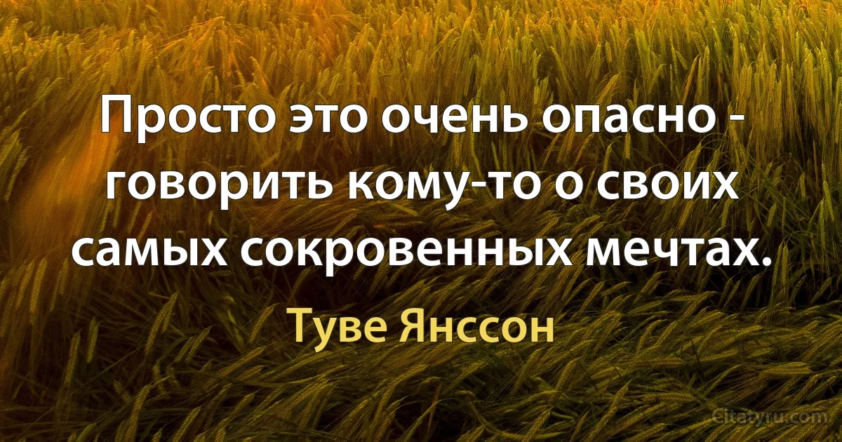 Просто это очень опасно - говорить кому-то о своих самых сокровенных мечтах. (Туве Янссон)