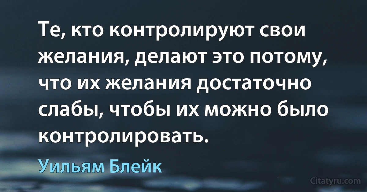 Те, кто контролируют свои желания, делают это потому, что их желания достаточно слабы, чтобы их можно было контролировать. (Уильям Блейк)