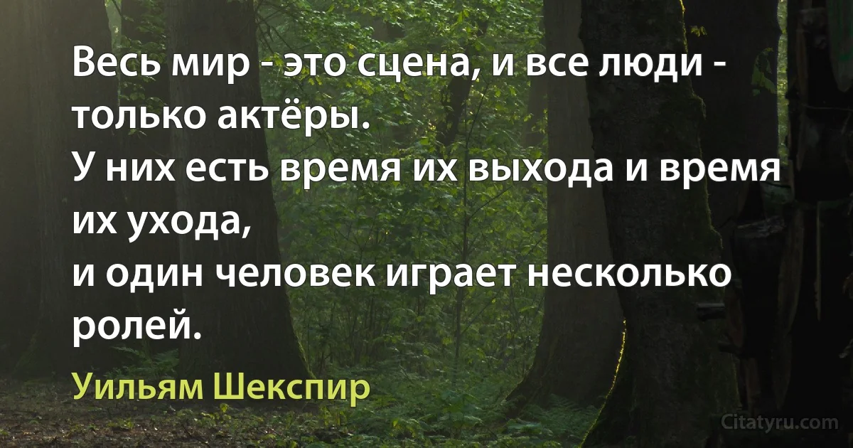 Весь мир - это сцена, и все люди - только актёры.
У них есть время их выхода и время их ухода,
и один человек играет несколько ролей. (Уильям Шекспир)