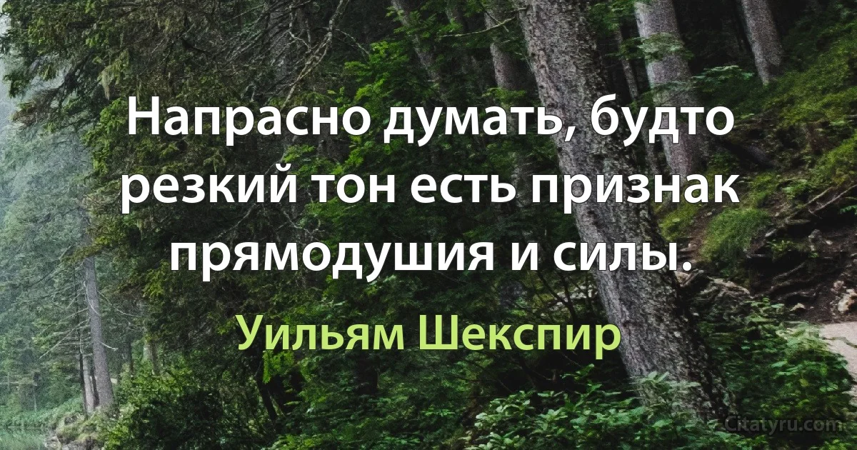 Напрасно думать, будто резкий тон есть признак прямодушия и силы. (Уильям Шекспир)