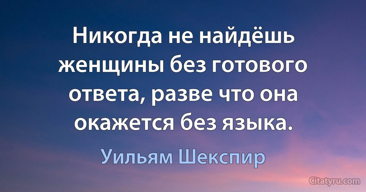 Никогда не найдёшь женщины без готового ответа, разве что она окажется без языка. (Уильям Шекспир)