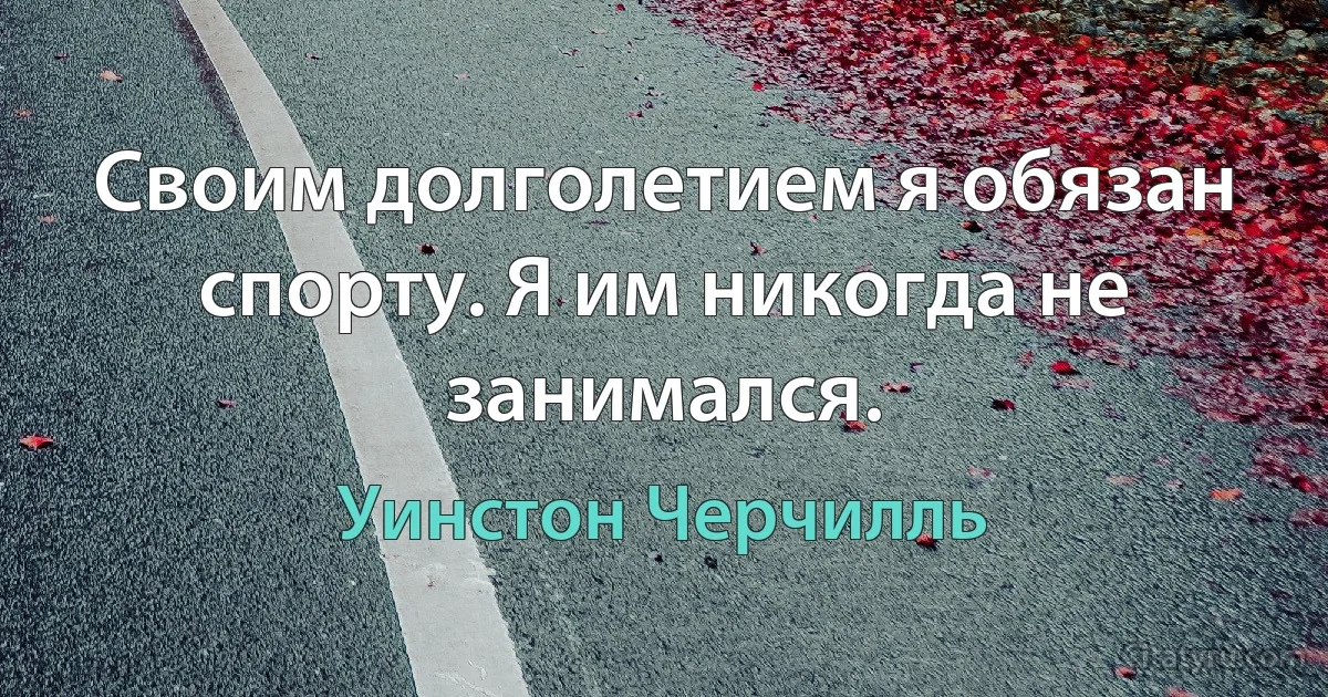 Своим долголетием я обязан спорту. Я им никогда не занимался. (Уинстон Черчилль)