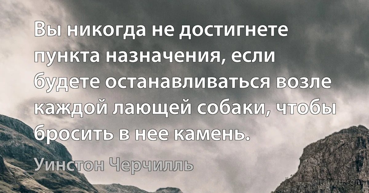 Вы никогда не достигнете пункта назначения, если будете останавливаться возле каждой лающей собаки, чтобы бросить в нее камень. (Уинстон Черчилль)