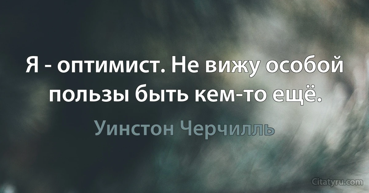 Я - оптимист. Не вижу особой пользы быть кем-то ещё. (Уинстон Черчилль)