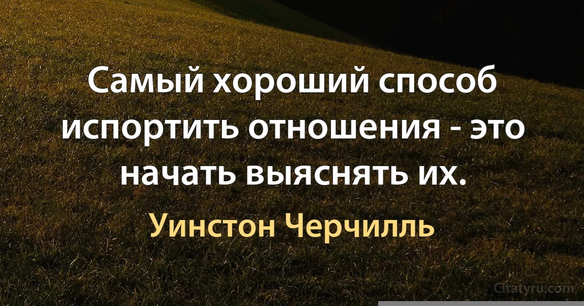 Самый хороший способ испортить отношения - это начать выяснять их. (Уинстон Черчилль)