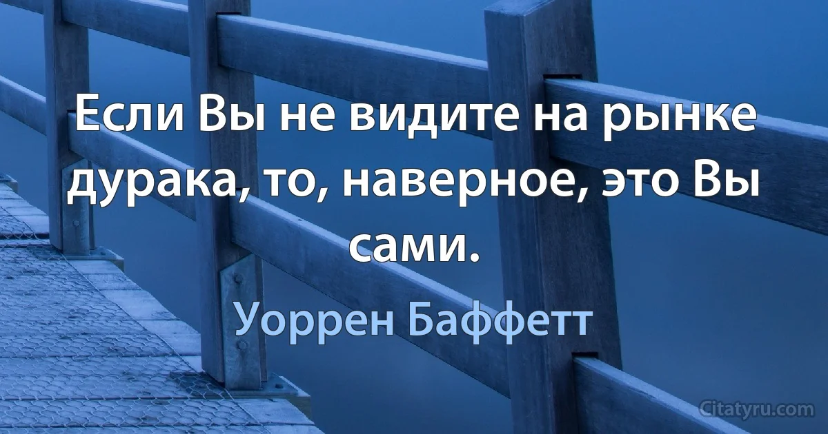 Если Вы не видите на рынке дурака, то, наверное, это Вы сами. (Уоррен Баффетт)