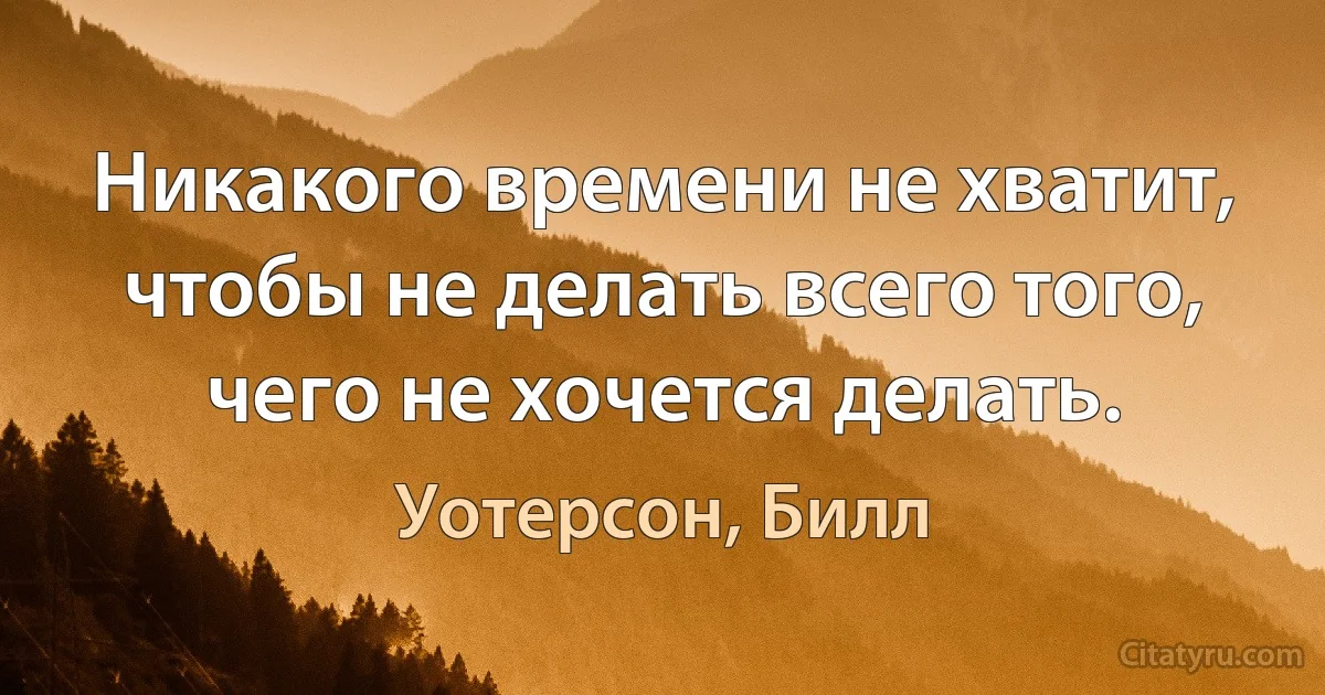 Никакого времени не хватит, чтобы не делать всего того, чего не хочется делать. (Уотерсон, Билл)