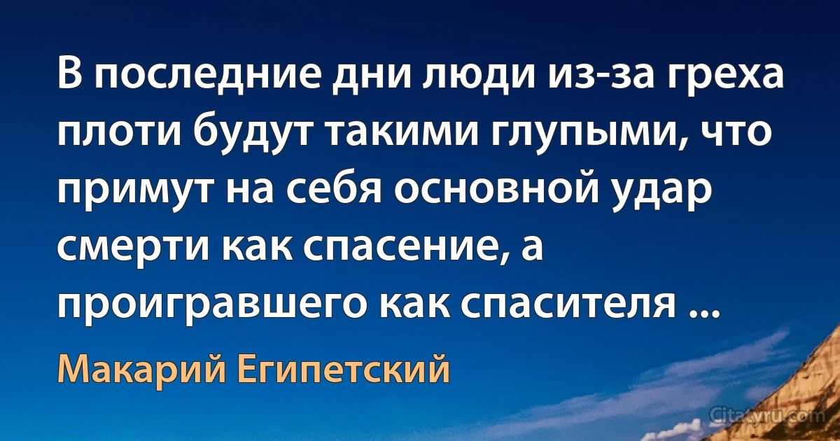 В последние дни люди из-за греха плоти будут такими глупыми, что примут на себя основной удар смерти как спасение, а проигравшего как спасителя ... (Макарий Египетский)