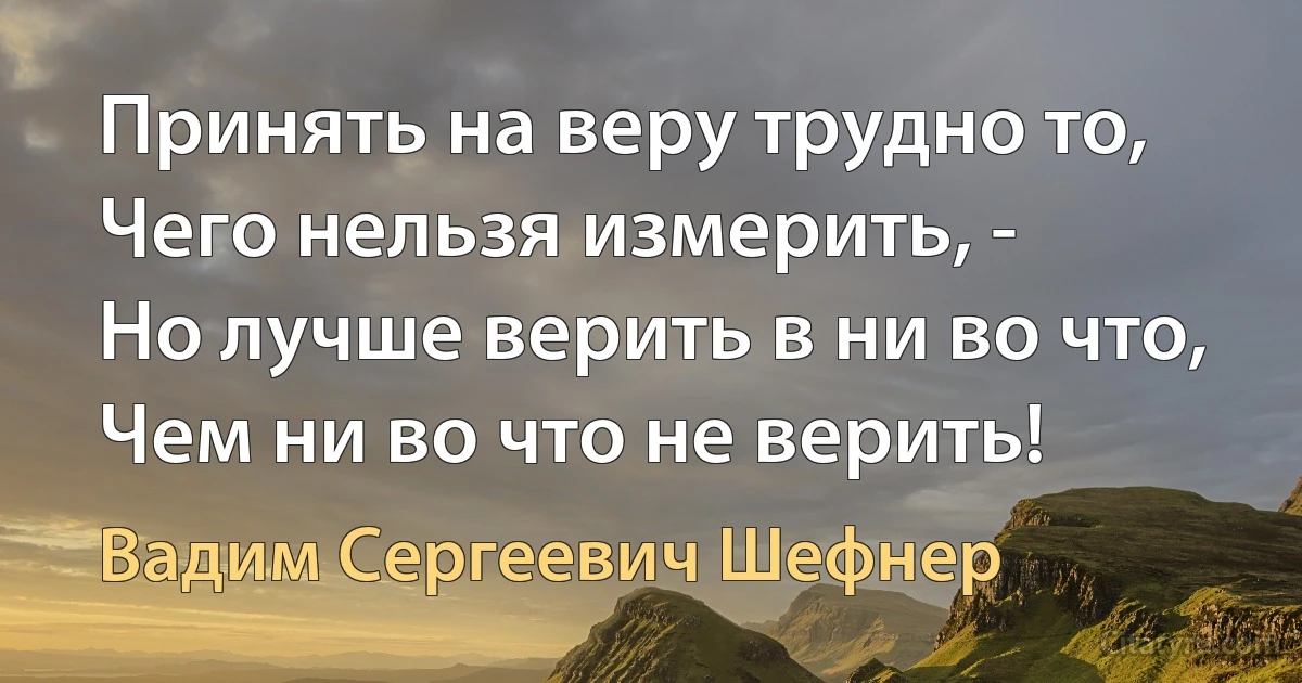 Принять на веру трудно то, 
Чего нельзя измерить, -
Но лучше верить в ни во что,
Чем ни во что не верить! (Вадим Сергеевич Шефнер)