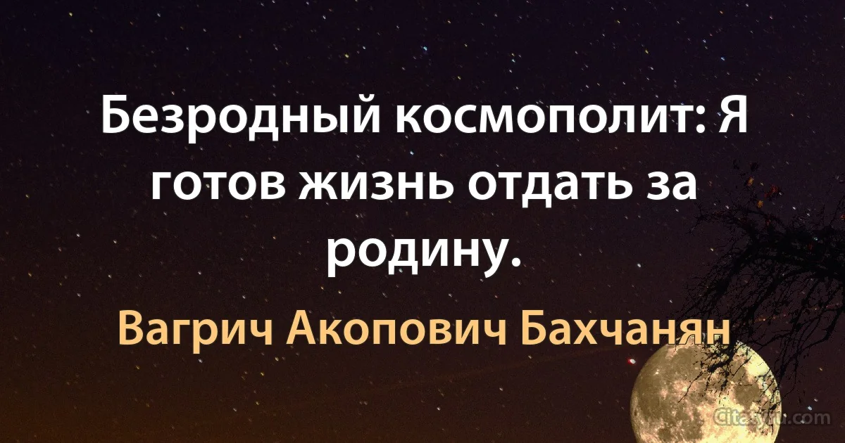 Безродный космополит: Я готов жизнь отдать за родину. (Вагрич Акопович Бахчанян)