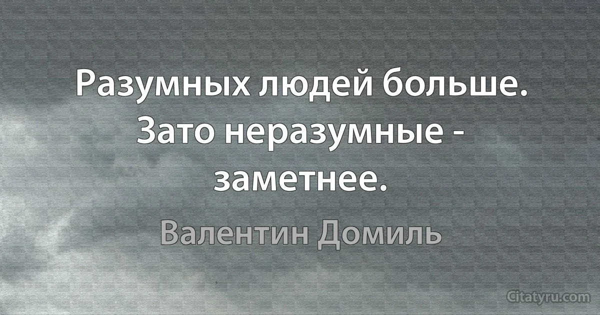 Разумных людей больше. Зато неразумные - заметнее. (Валентин Домиль)