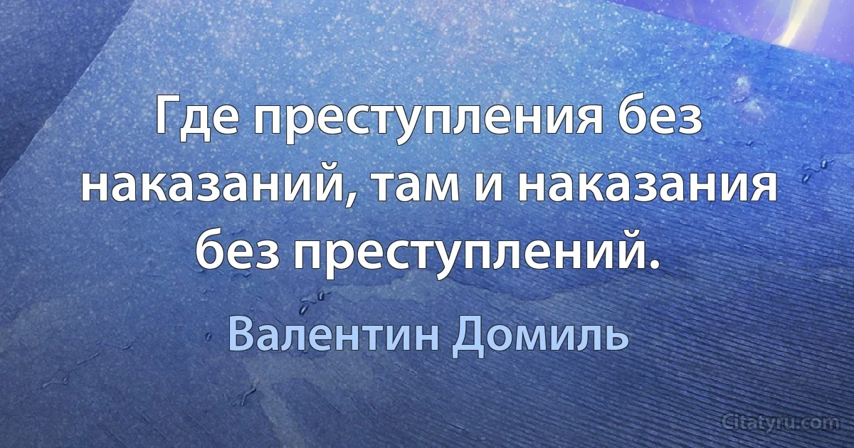 Где преступления без наказаний, там и наказания без преступлений. (Валентин Домиль)