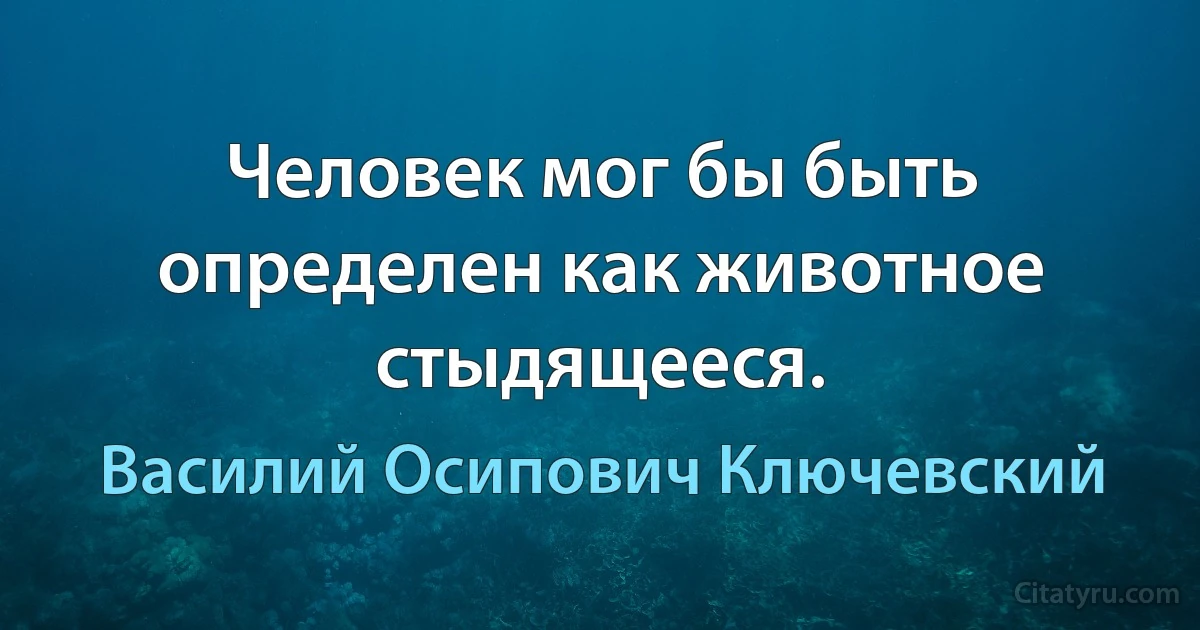 Человек мог бы быть определен как животное стыдящееся. (Василий Осипович Ключевский)