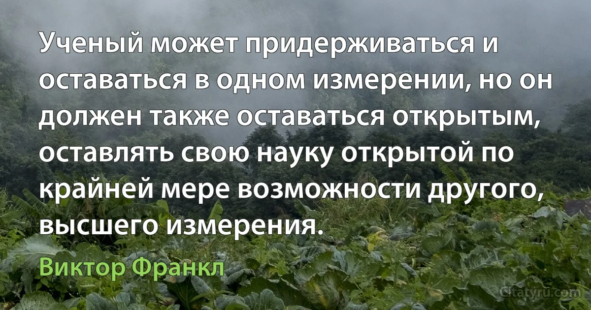 Ученый может придерживаться и оставаться в одном измерении, но он должен также оставаться открытым, оставлять свою науку открытой по крайней мере возможности другого, высшего измерения. (Виктор Франкл)