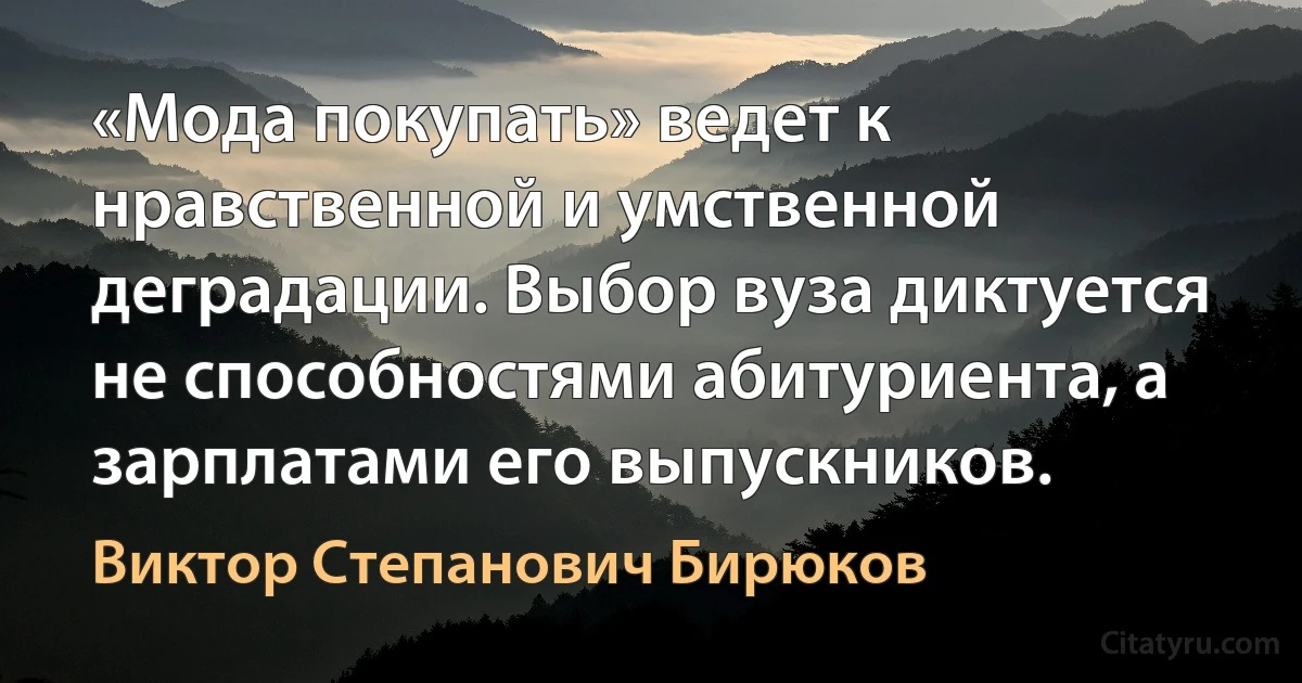 «Мода покупать» ведет к нравственной и умственной деградации. Выбор вуза диктуется не способностями абитуриента, а зарплатами его выпускников. (Виктор Степанович Бирюков)