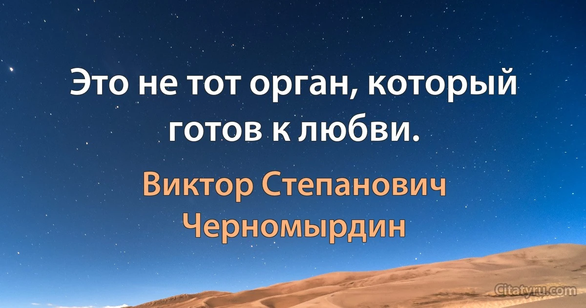 Это не тот орган, который готов к любви. (Виктор Степанович Черномырдин)