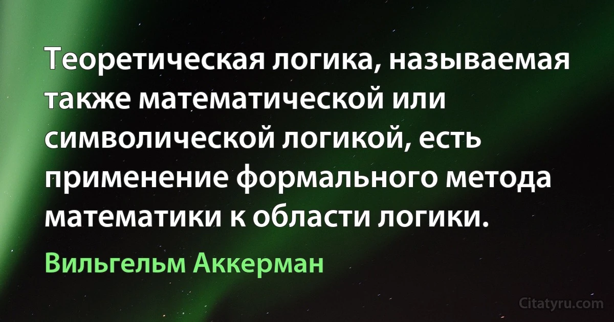 Теоретическая логика, называемая также математической или символической логикой, есть применение формального метода математики к области логики. (Вильгельм Аккерман)