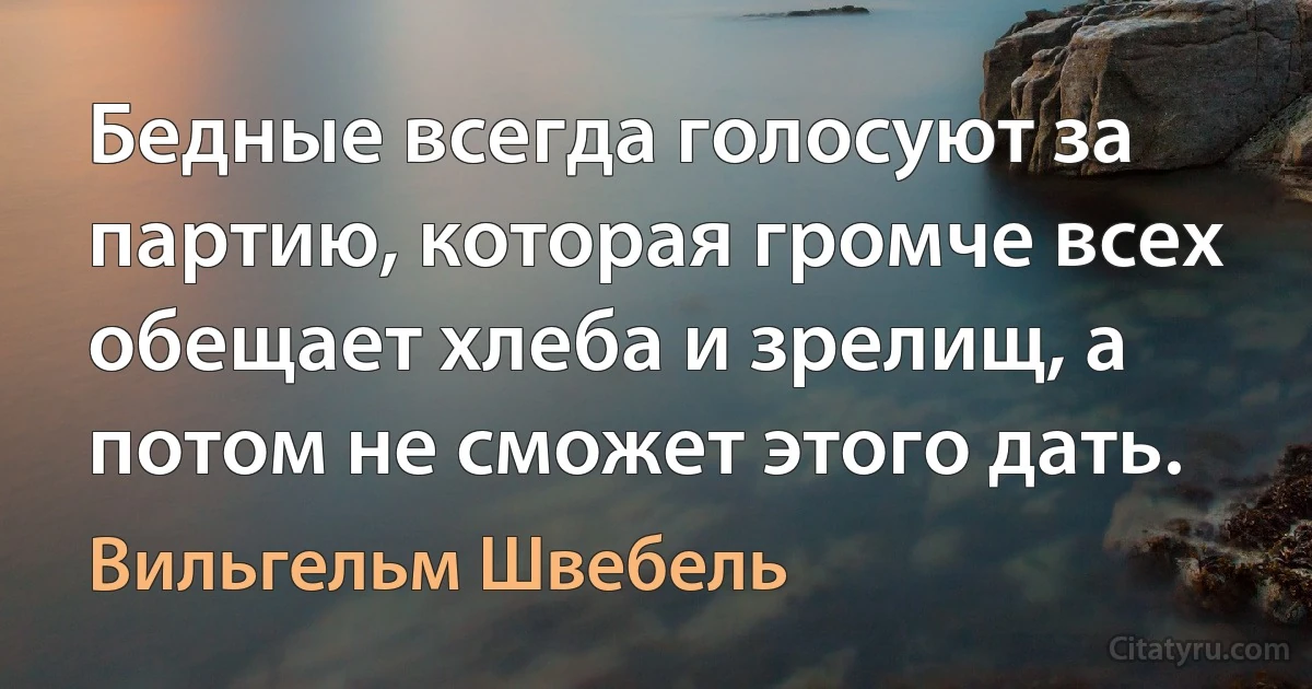 Бедные всегда голосуют за партию, которая громче всех обещает хлеба и зрелищ, а потом не сможет этого дать. (Вильгельм Швебель)