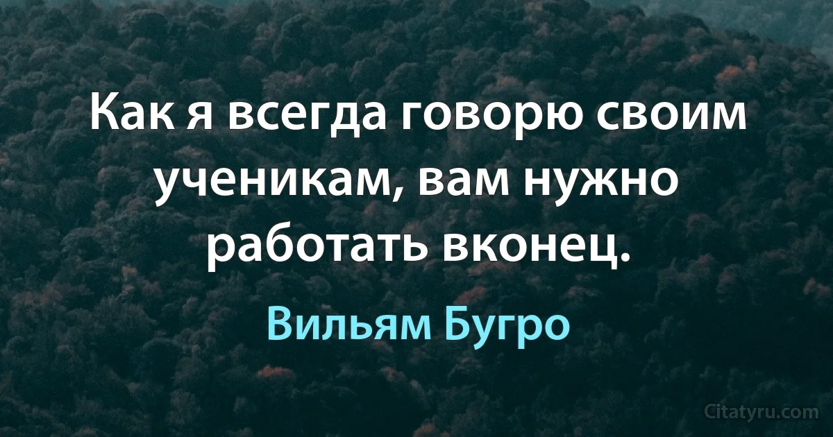 Как я всегда говорю своим ученикам, вам нужно работать вконец. (Вильям Бугро)